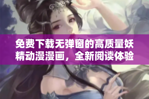 免費下載無彈窗的高質(zhì)量妖精動漫漫畫，全新閱讀體驗！