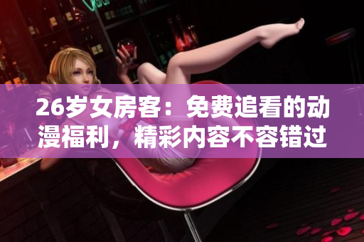 26歲女房客：免費追看的動漫福利，精彩內(nèi)容不容錯過!