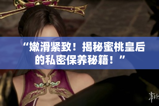 “嫩滑緊致！揭秘蜜桃皇后的私密保養(yǎng)秘籍！”