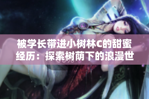 被學(xué)長(zhǎng)帶進(jìn)小樹(shù)林C的甜蜜經(jīng)歷：探索樹(shù)蔭下的浪漫世界