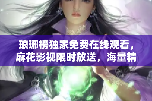 瑯琊榜獨家免費在線觀看，麻花影視限時放送，海量精彩劇集隨你隨看