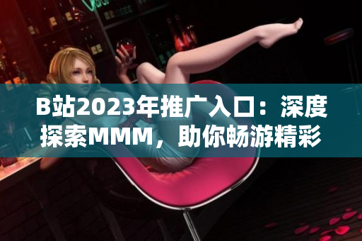 B站2023年推廣入口：深度探索MMM，助你暢游精彩視頻世界
