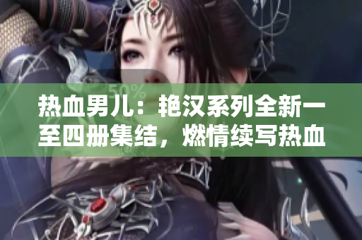 熱血男兒：艷漢系列全新一至四冊(cè)集結(jié)，燃情續(xù)寫熱血傳奇！