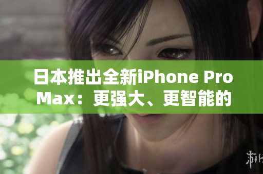 日本推出全新iPhone Pro Max：更強(qiáng)大、更智能的旗艦手機(jī)問(wèn)世