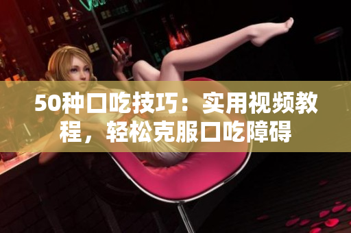 50種口吃技巧：實(shí)用視頻教程，輕松克服口吃障礙