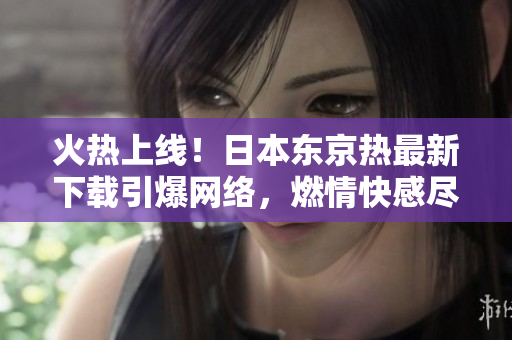 火熱上線！日本東京熱最新下載引爆網(wǎng)絡(luò)，燃情快感盡情暢享