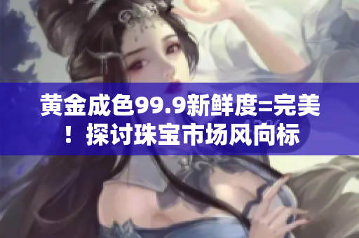 黃金成色99.9新鮮度=完美！探討珠寶市場(chǎng)風(fēng)向標(biāo)