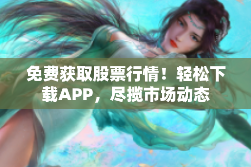 免費(fèi)獲取股票行情！輕松下載APP，盡攬市場(chǎng)動(dòng)態(tài)