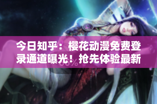 今日知乎：櫻花動漫免費登錄通道曝光！搶先體驗最新動漫資源！