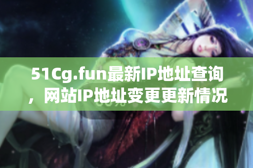 51Cg.fun最新IP地址查詢，網(wǎng)站IP地址變更更新情況匯總