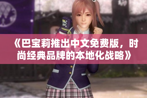 《巴寶莉推出中文免費(fèi)版，時(shí)尚經(jīng)典品牌的本地化戰(zhàn)略》