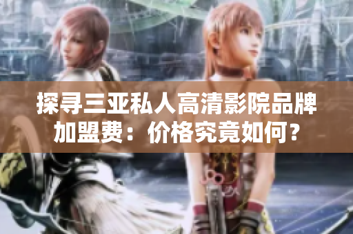 探尋三亞私人高清影院品牌加盟費(fèi)：價(jià)格究竟如何？