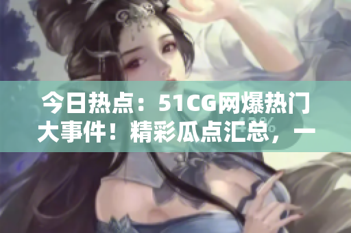 今日熱點(diǎn)：51CG網(wǎng)爆熱門(mén)大事件！精彩瓜點(diǎn)匯總，一網(wǎng)打盡！