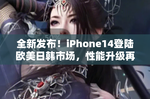 全新發(fā)布！iPhone14登陸歐美日韓市場(chǎng)，性能升級(jí)再度引爆潮流