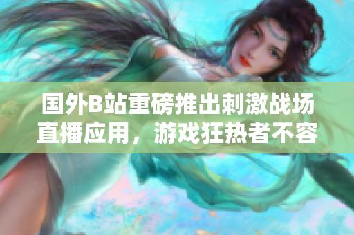 國(guó)外B站重磅推出刺激戰(zhàn)場(chǎng)直播應(yīng)用，游戲狂熱者不容錯(cuò)過(guò)！