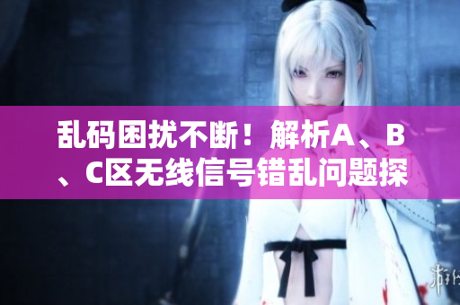 亂碼困擾不斷！解析A、B、C區(qū)無線信號錯亂問題探討