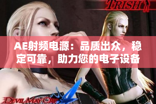 AE射頻電源：品質(zhì)出眾，穩(wěn)定可靠，助力您的電子設(shè)備順利運行