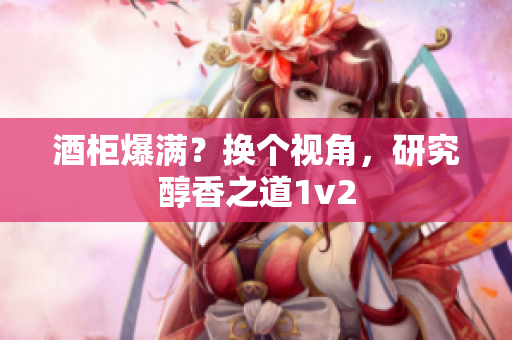 酒柜爆滿？換個(gè)視角，研究醇香之道1v2
