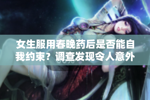 女生服用春晚藥后是否能自我約束？調(diào)查發(fā)現(xiàn)令人意外的結(jié)果