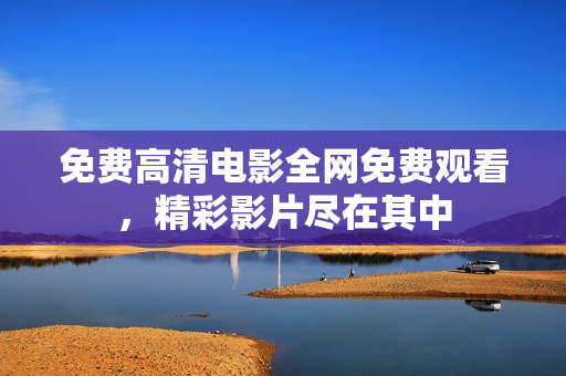 免費(fèi)高清電影全網(wǎng)免費(fèi)觀看，精彩影片盡在其中