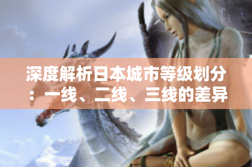 深度解析日本城市等級劃分：一線、二線、三線的差異解析