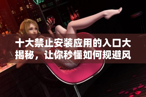 十大禁止安裝應(yīng)用的入口大揭秘，讓你秒懂如何規(guī)避風(fēng)險(xiǎn)