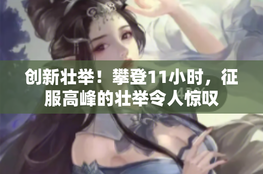 創(chuàng)新壯舉！攀登11小時(shí)，征服高峰的壯舉令人驚嘆
