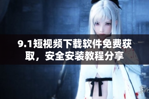 9.1短視頻下載軟件免費獲取，安全安裝教程分享