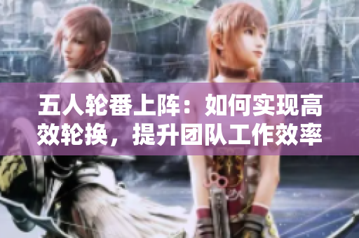 五人輪番上陣：如何實(shí)現(xiàn)高效輪換，提升團(tuán)隊(duì)工作效率？