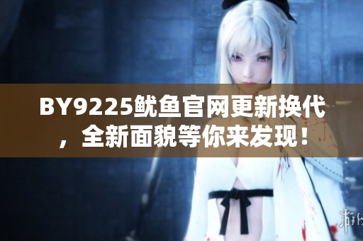 BY9225魷魚官網(wǎng)更新?lián)Q代，全新面貌等你來發(fā)現(xiàn)！