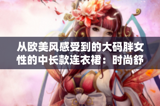 從歐美風(fēng)感受到的大碼胖女性的中長款連衣裙：時尚舒適的選擇