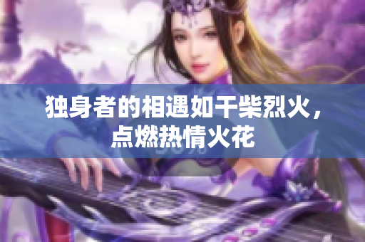 獨(dú)身者的相遇如干柴烈火，點(diǎn)燃熱情火花