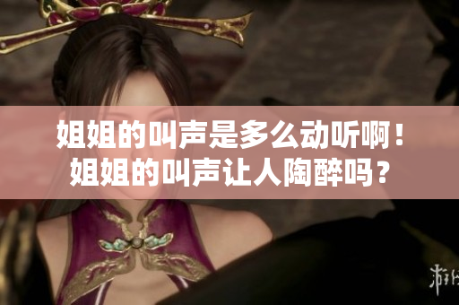 姐姐的叫聲是多么動聽??！姐姐的叫聲讓人陶醉嗎？