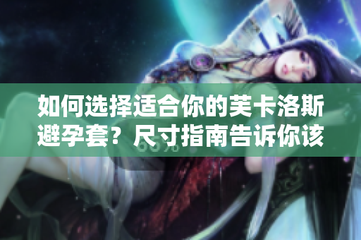 如何選擇適合你的芙卡洛斯避孕套？尺寸指南告訴你該怎么選。