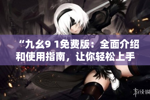 “九幺9 1免費版：全面介紹和使用指南，讓你輕松上手”