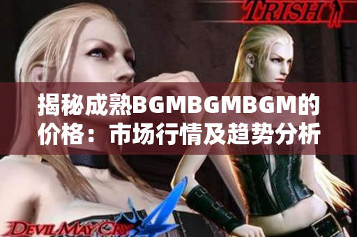 揭秘成熟BGMBGMBGM的價(jià)格：市場(chǎng)行情及趨勢(shì)分析，專家解讀供需關(guān)系