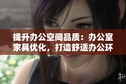 提升辦公空間品質(zhì)：辦公室家具優(yōu)化，打造舒適辦公環(huán)境