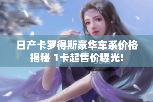 日產卡羅得斯豪華車系價格揭秘 1卡起售價曝光!