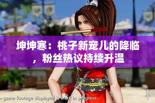坤坤寒：桃子新寵兒的降臨，粉絲熱議持續(xù)升溫