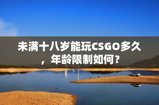 未滿十八歲能玩CSGO多久，年齡限制如何？