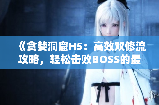 《貪婪洞窟H5：高效雙修流攻略，輕松擊敗BOSS的最佳打法指南》