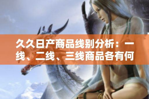 久久日產(chǎn)商品線別分析：一線、二線、三線商品各有何異同？