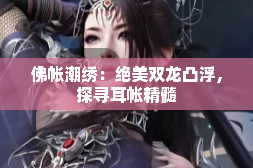 佛帳潮繡：絕美雙龍凸浮，探尋耳帳精髓