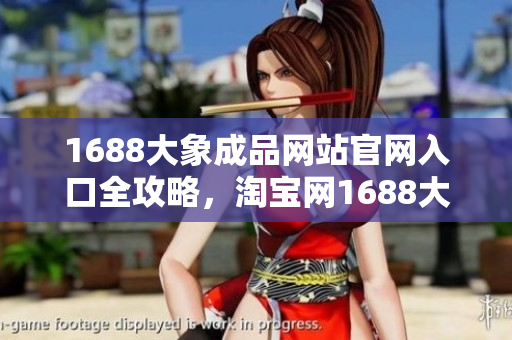 1688大象成品網(wǎng)站官網(wǎng)入口全攻略，淘寶網(wǎng)1688大象成品官方店鋪購(gòu)買指南