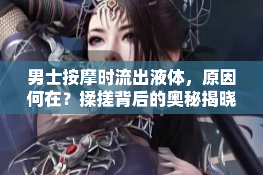 男士按摩時流出液體，原因何在？揉搓背后的奧秘揭曉
