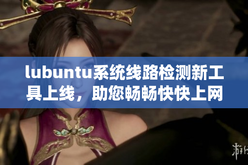 lubuntu系統(tǒng)線路檢測新工具上線，助您暢暢快快上網(wǎng)