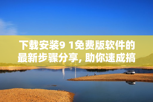 下載安裝9 1免費版軟件的最新步驟分享, 助你速成搞定9.1應(yīng)用程序安裝