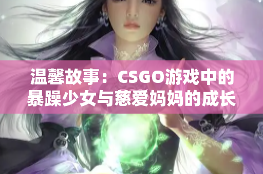溫馨故事：CSGO游戲中的暴躁少女與慈愛(ài)媽媽的成長(zhǎng)之旅