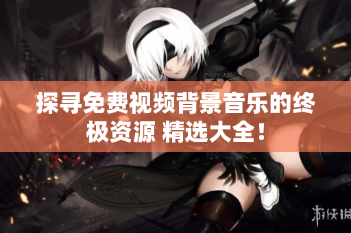 探尋免費(fèi)視頻背景音樂(lè)的終極資源 精選大全！