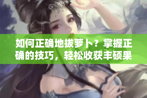 如何正確地拔蘿卜？掌握正確的技巧，輕松收獲豐碩果實!